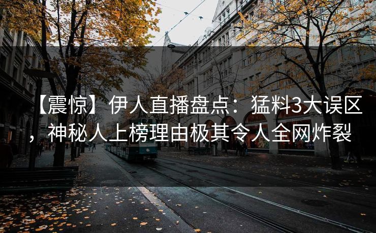 【震惊】伊人直播盘点：猛料3大误区，神秘人上榜理由极其令人全网炸裂
