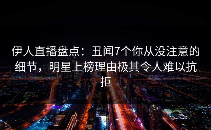 伊人直播盘点：丑闻7个你从没注意的细节，明星上榜理由极其令人难以抗拒