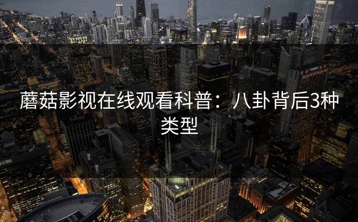 蘑菇影视在线观看科普:八卦背后3种类型