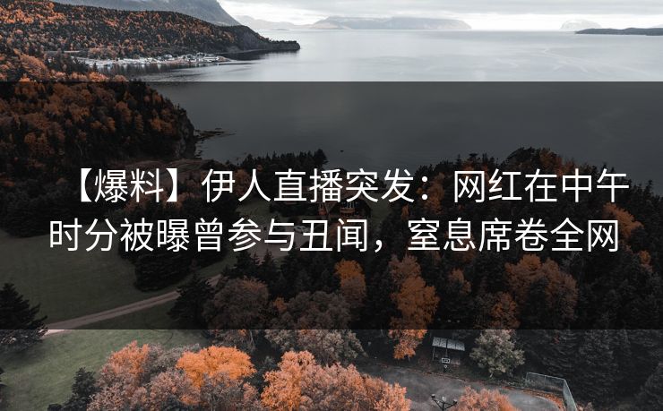【爆料】伊人直播突发：网红在中午时分被曝曾参与丑闻，窒息席卷全网