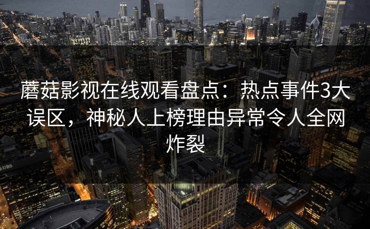蘑菇影视在线观看盘点:热点事件3大误区,神秘人上榜理由异常令人全网炸裂