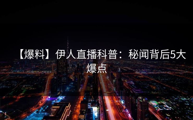 【爆料】伊人直播科普：秘闻背后5大爆点