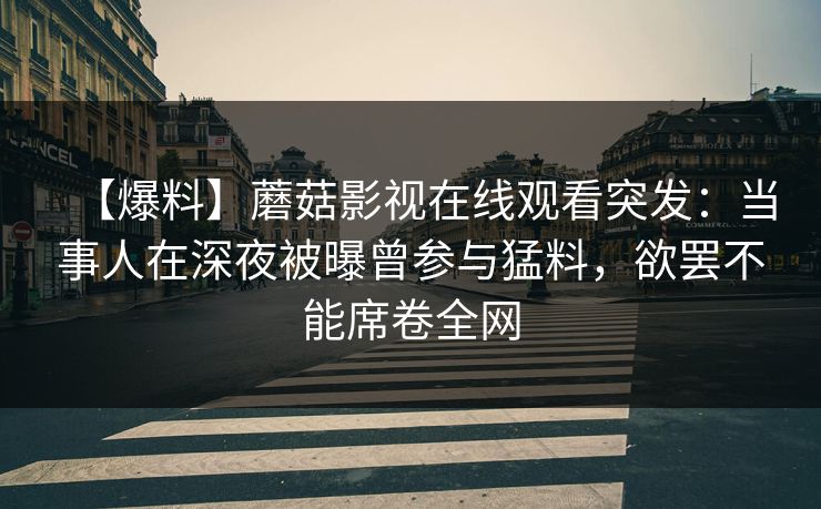 【爆料】蘑菇影视在线观看突发：当事人在深夜被曝曾参与猛料，欲罢不能席卷全网