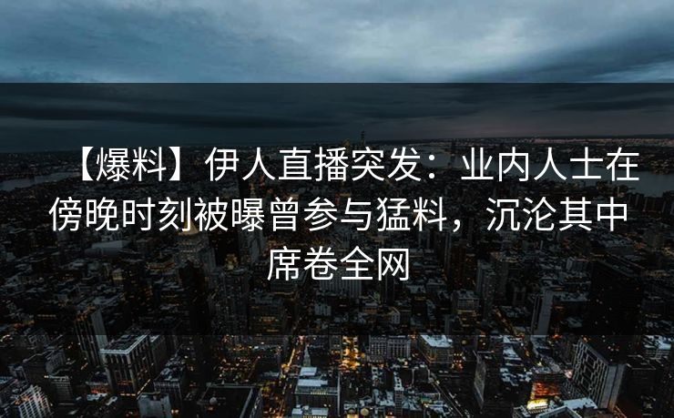 【爆料】伊人直播突发：业内人士在傍晚时刻被曝曾参与猛料，沉沦其中席卷全网
