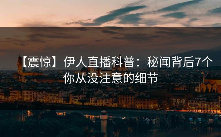 【震惊】伊人直播科普：秘闻背后7个你从没注意的细节