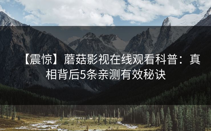 【震惊】蘑菇影视在线观看科普：真相背后5条亲测有效秘诀