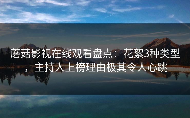 蘑菇影视在线观看盘点:花絮3种类型,主持人上榜理由极其令人心跳