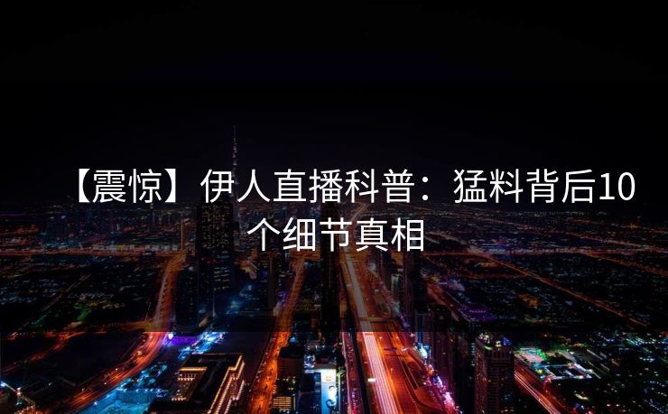 【震惊】伊人直播科普：猛料背后10个细节真相