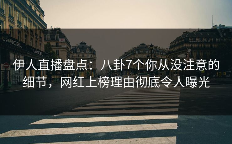 伊人直播盘点：八卦7个你从没注意的细节，网红上榜理由彻底令人曝光