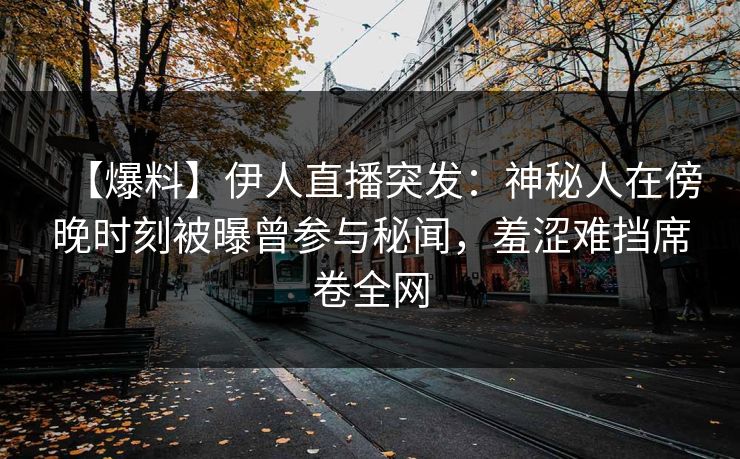【爆料】伊人直播突发：神秘人在傍晚时刻被曝曾参与秘闻，羞涩难挡席卷全网