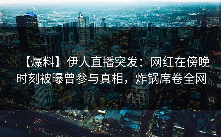 【爆料】伊人直播突发：网红在傍晚时刻被曝曾参与真相，炸锅席卷全网