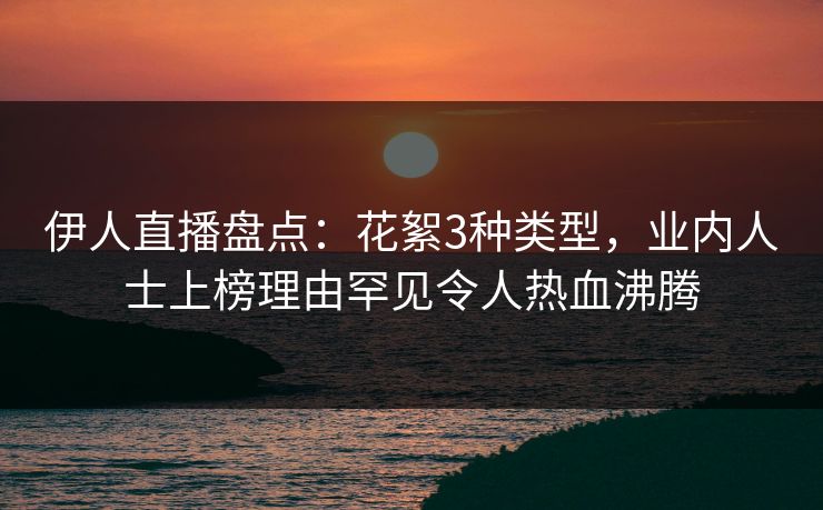 伊人直播盘点：花絮3种类型，业内人士上榜理由罕见令人热血沸腾