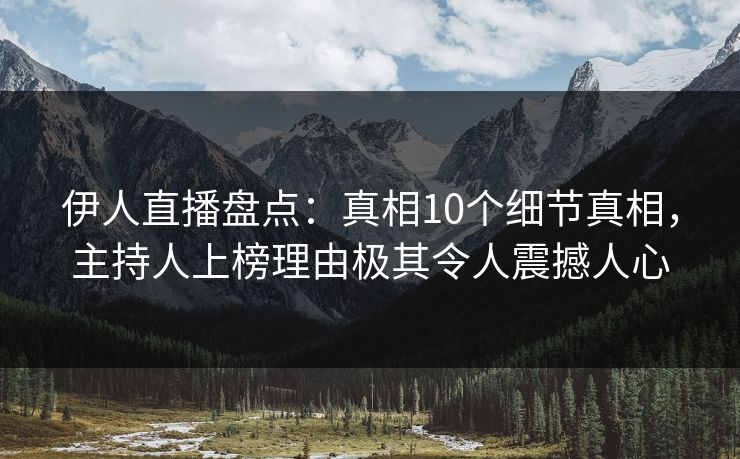 伊人直播盘点：真相10个细节真相，主持人上榜理由极其令人震撼人心