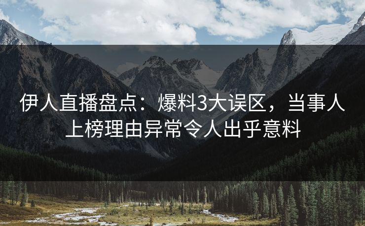 伊人直播盘点：爆料3大误区，当事人上榜理由异常令人出乎意料