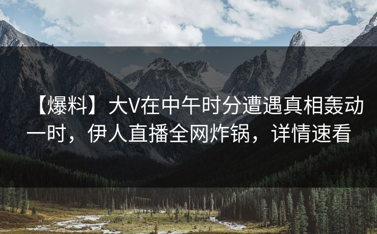 【爆料】大V在中午时分遭遇真相轰动一时，伊人直播全网炸锅，详情速看