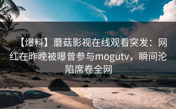【爆料】蘑菇影视在线观看突发：网红在昨晚被曝曾参与mogutv，瞬间沦陷席卷全网