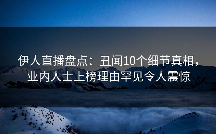 伊人直播盘点：丑闻10个细节真相，业内人士上榜理由罕见令人震惊