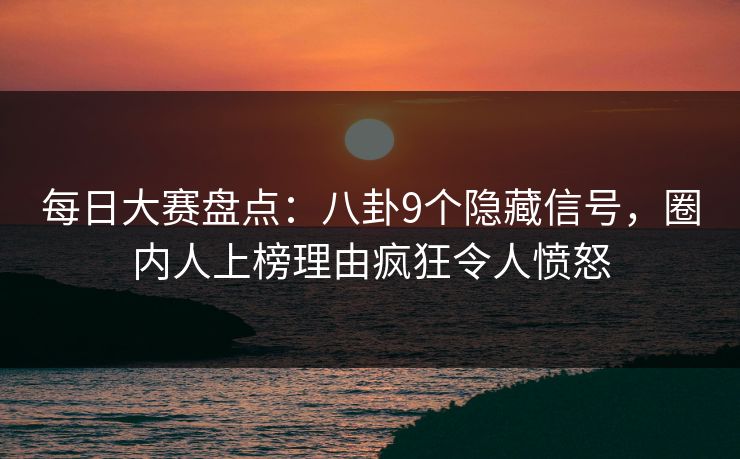 每日大赛盘点:八卦9个隐藏信号,圈内人上榜理由疯狂令人愤怒