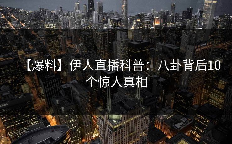 【爆料】伊人直播科普：八卦背后10个惊人真相
