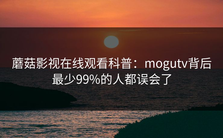 蘑菇影视在线观看科普:mogutv背后最少99%的人都误会了