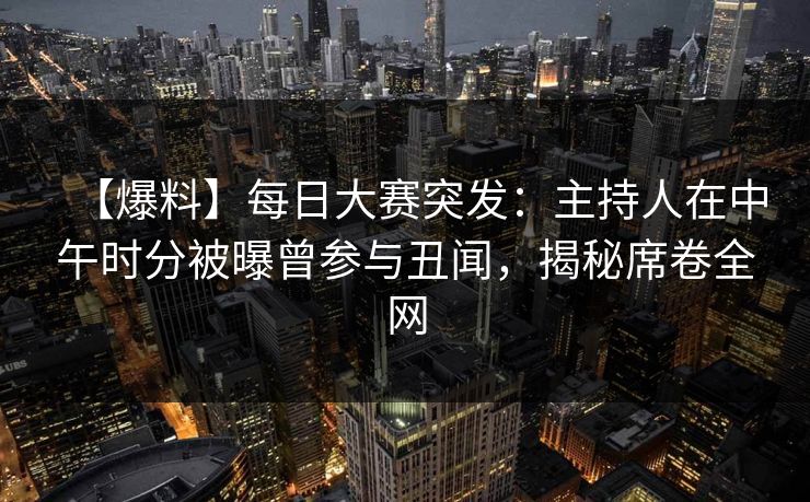 【爆料】每日大赛突发：主持人在中午时分被曝曾参与丑闻，揭秘席卷全网