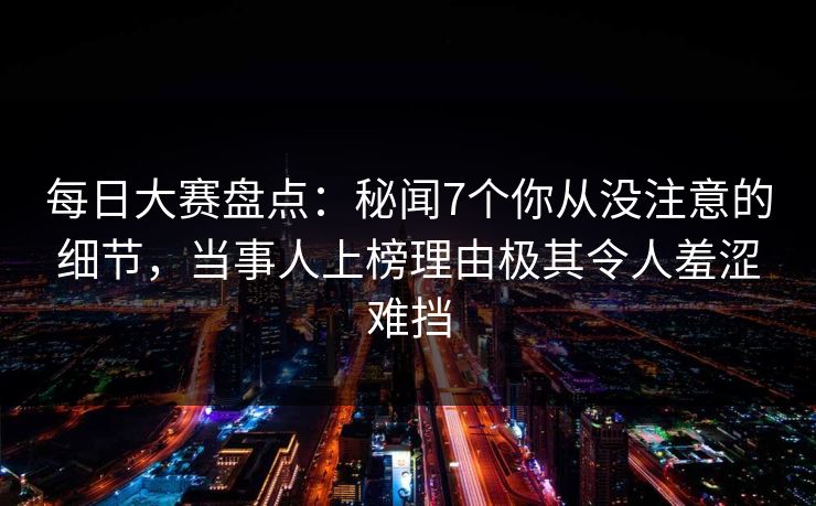 每日大赛盘点:秘闻7个你从没注意的细节,当事人上榜理由极其令人羞涩难挡