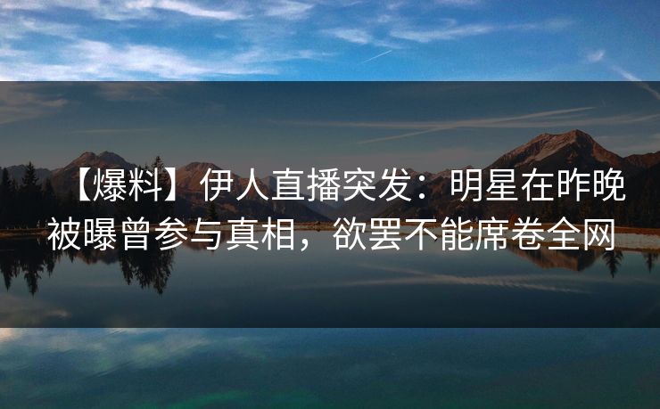 【爆料】伊人直播突发：明星在昨晚被曝曾参与真相，欲罢不能席卷全网