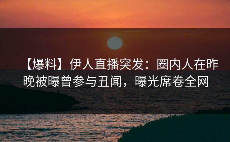 【爆料】伊人直播突发：圈内人在昨晚被曝曾参与丑闻，曝光席卷全网