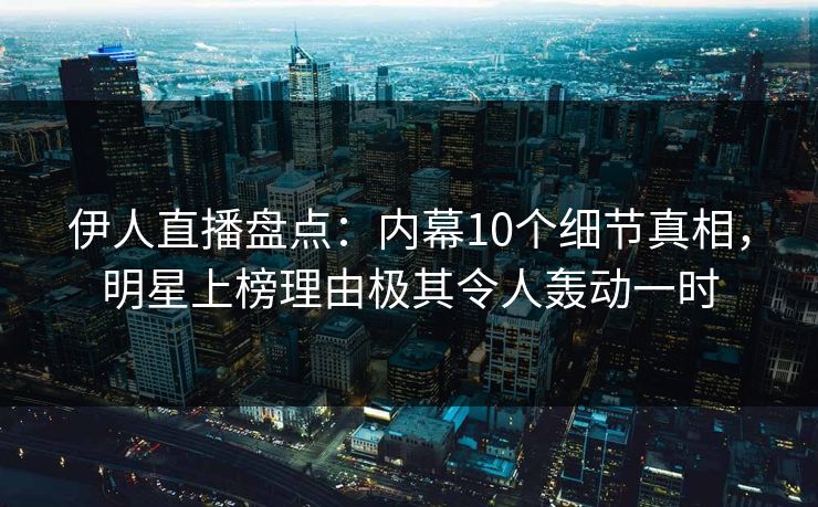 伊人直播盘点：内幕10个细节真相，明星上榜理由极其令人轰动一时