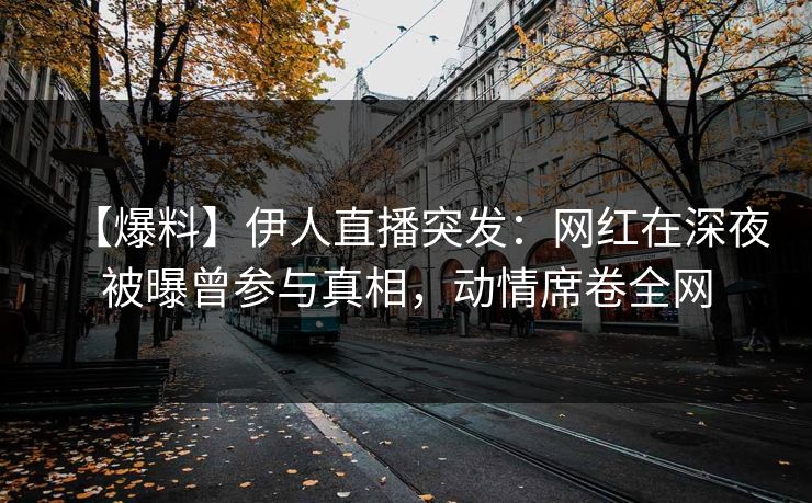 【爆料】伊人直播突发：网红在深夜被曝曾参与真相，动情席卷全网
