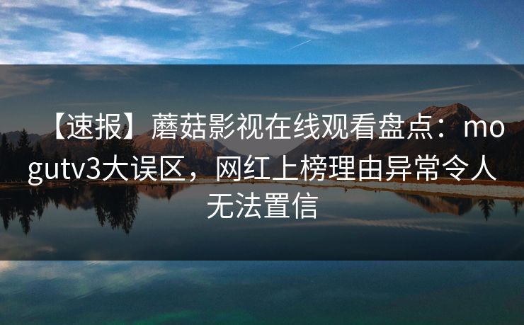【速报】蘑菇影视在线观看盘点:mogutv3大误区,网红上榜理由异常令人无法置信
