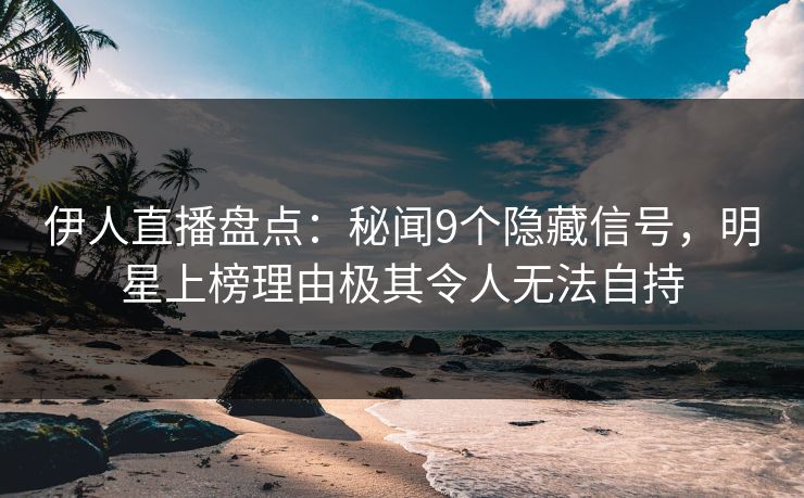 伊人直播盘点：秘闻9个隐藏信号，明星上榜理由极其令人无法自持