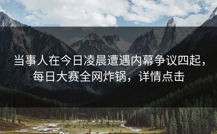 当事人在今日凌晨遭遇内幕争议四起，每日大赛全网炸锅，详情点击