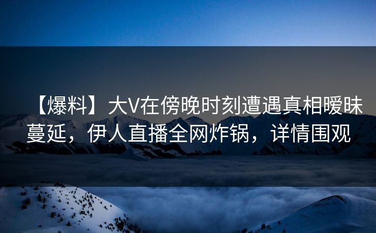 【爆料】大V在傍晚时刻遭遇真相暧昧蔓延，伊人直播全网炸锅，详情围观