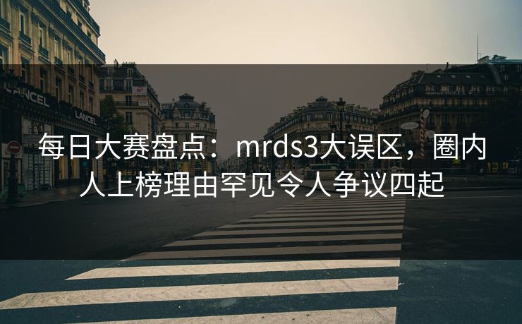 每日大赛盘点:mrds3大误区,圈内人上榜理由罕见令人争议四起