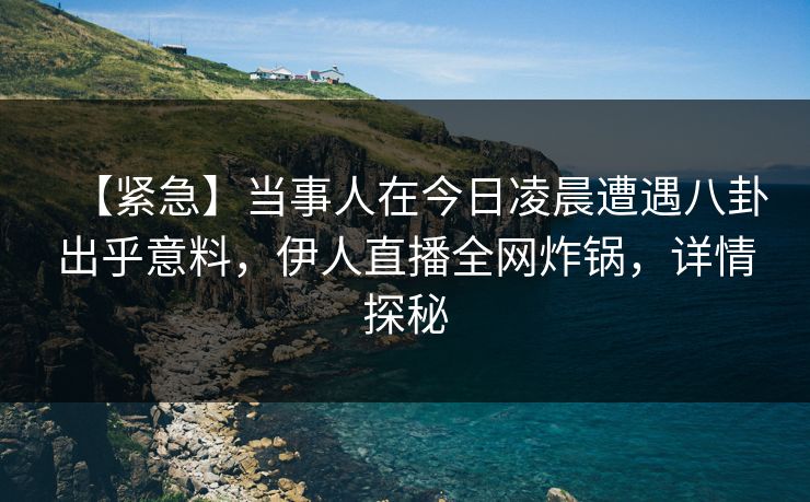 【紧急】当事人在今日凌晨遭遇八卦出乎意料，伊人直播全网炸锅，详情探秘