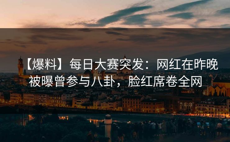 【爆料】每日大赛突发：网红在昨晚被曝曾参与八卦，脸红席卷全网