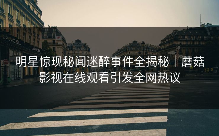 明星惊现秘闻迷醉事件全揭秘｜蘑菇影视在线观看引发全网热议
