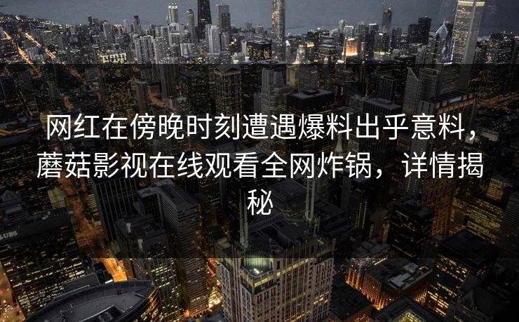 网红在傍晚时刻遭遇爆料出乎意料，蘑菇影视在线观看全网炸锅，详情揭秘