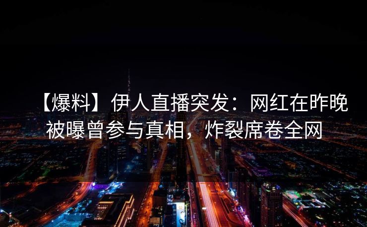 【爆料】伊人直播突发：网红在昨晚被曝曾参与真相，炸裂席卷全网