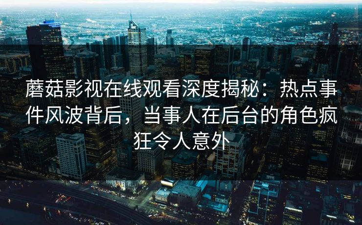 蘑菇影视在线观看深度揭秘:热点事件风波背后,当事人在后台的角色疯狂令人意外 蘑菇影视在线观看深度揭秘:热点事件风波背后,当事人在后台的角色疯狂令人意外