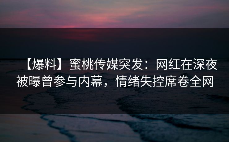【爆料】蜜桃传媒突发：网红在深夜被曝曾参与内幕，情绪失控席卷全网