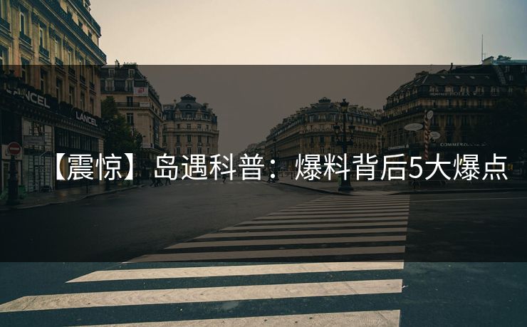 【震惊】岛遇科普：爆料背后5大爆点