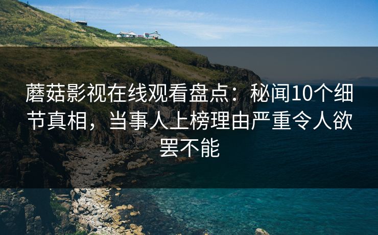 蘑菇影视在线观看盘点：秘闻10个细节真相，当事人上榜理由严重令人欲罢不能