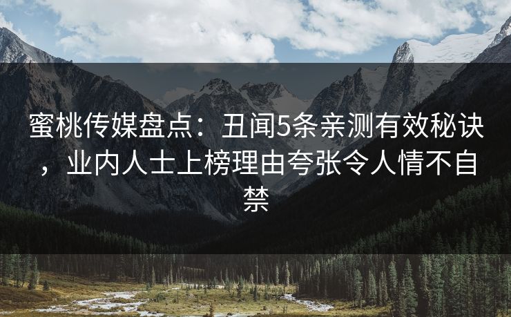 蜜桃传媒盘点：丑闻5条亲测有效秘诀，业内人士上榜理由夸张令人情不自禁