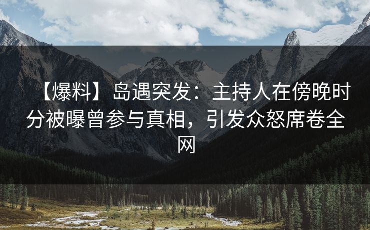 【爆料】岛遇突发：主持人在傍晚时分被曝曾参与真相，引发众怒席卷全网