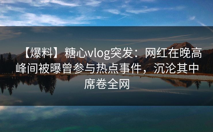 【爆料】糖心vlog突发：网红在晚高峰间被曝曾参与热点事件，沉沦其中席卷全网
