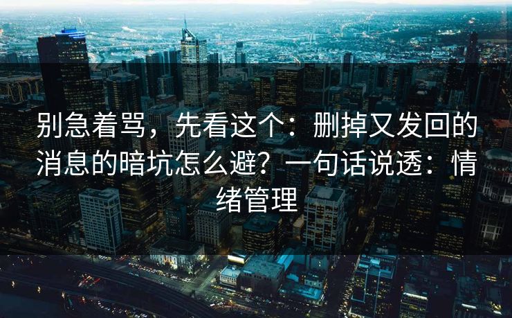 别急着骂，先看这个：删掉又发回的消息的暗坑怎么避？一句话说透：情绪管理