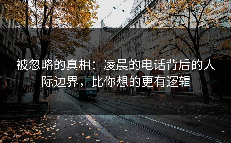 被忽略的真相：凌晨的电话背后的人际边界，比你想的更有逻辑