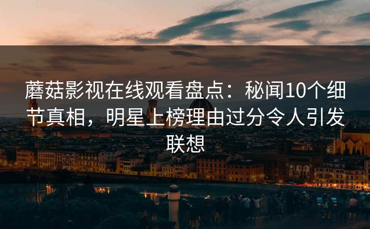 蘑菇影视在线观看盘点：秘闻10个细节真相，明星上榜理由过分令人引发联想
